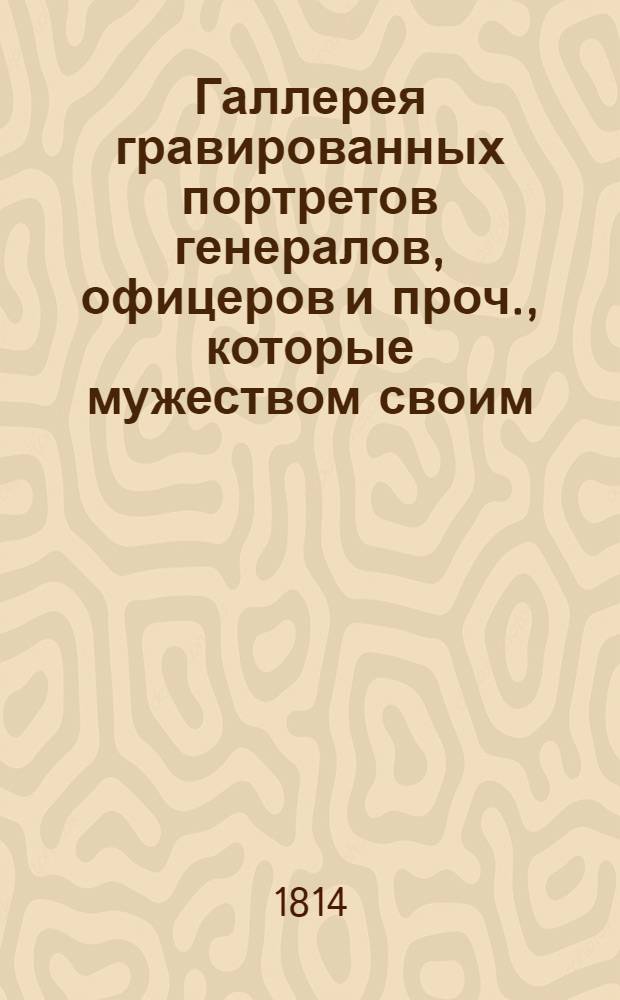 Галлерея гравированных портретов генералов, офицеров и проч., которые мужеством своим, воинскими дарованиями, или любовию к Отечеству споспешествовали успехам российского оружия в течении войны, начавшейся 1812 года Тетр.[3]. Тетр. [3]
