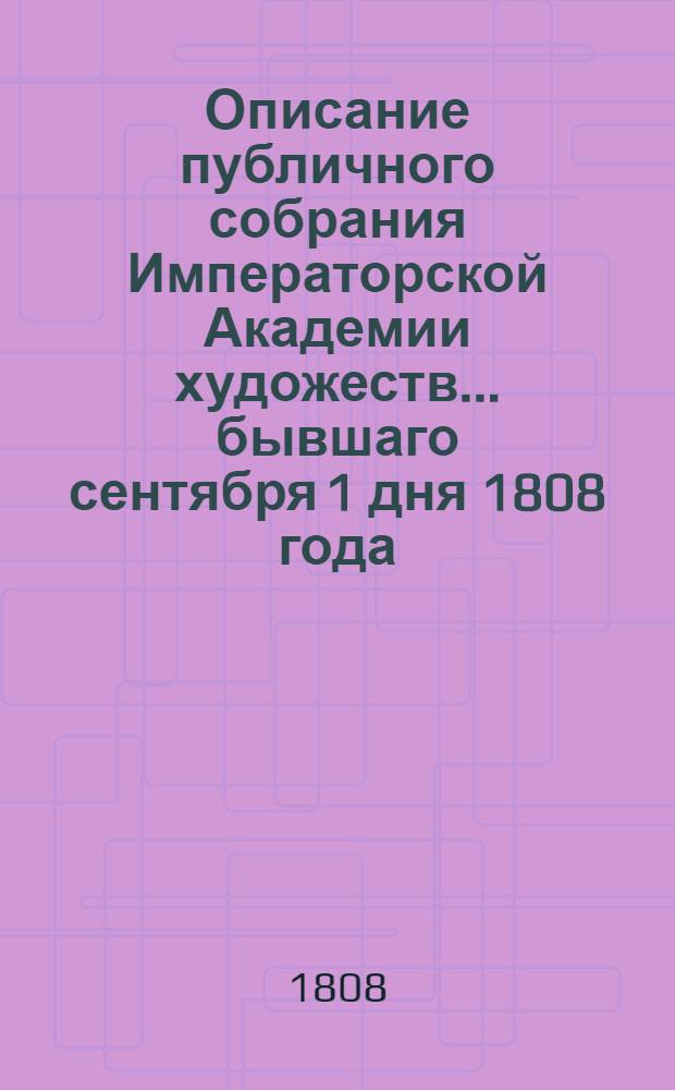 Описание публичного собрания Императорской Академии художеств... ... бывшаго сентября 1 дня 1808 года : ... бывшаго сентября 1 дня 1808 года