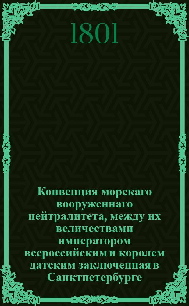 Конвенция морскаго вооруженнаго нейтралитета, между их величествами императором всероссийским и королем датским заключенная в Санктпетербурге, декабря 4/16 дня 1800 года