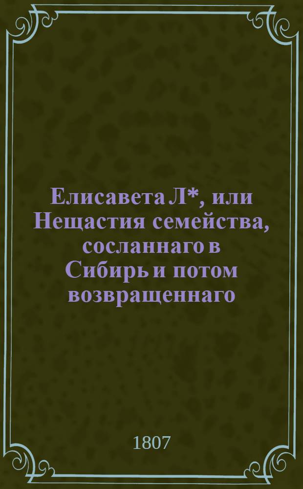 Елисавета Л*, или Нещастия семейства, сосланнаго в Сибирь и потом возвращеннаго : Истинное произшествие. Кн. 1