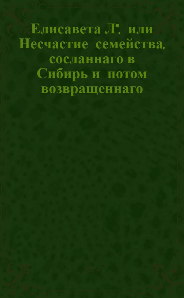 Елисавета Л*, или Несчастие семейства, сосланнаго в Сибирь и потом возвращеннаго : Истинное произшествие. Ч. 2