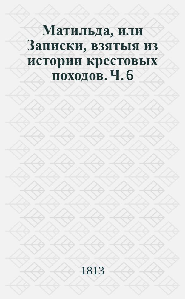 Матильда, или Записки, взятыя из истории крестовых походов. Ч. 6