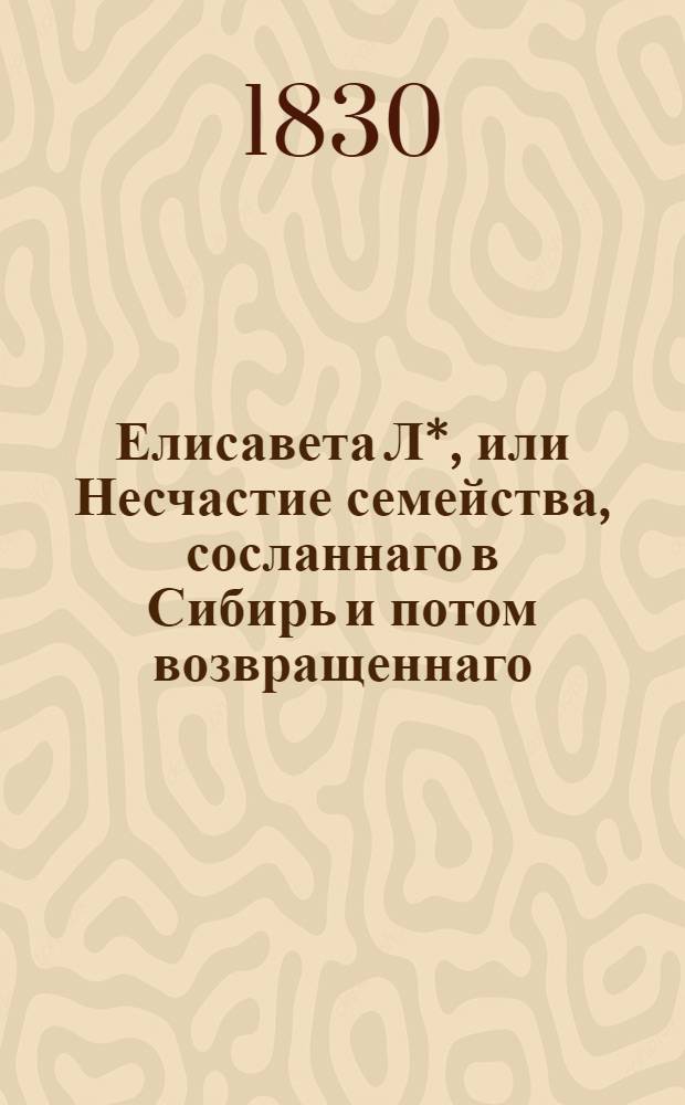 Елисавета Л*, или Несчастие семейства, сосланнаго в Сибирь и потом возвращеннаго : Истинное произшествие. Ч. 1