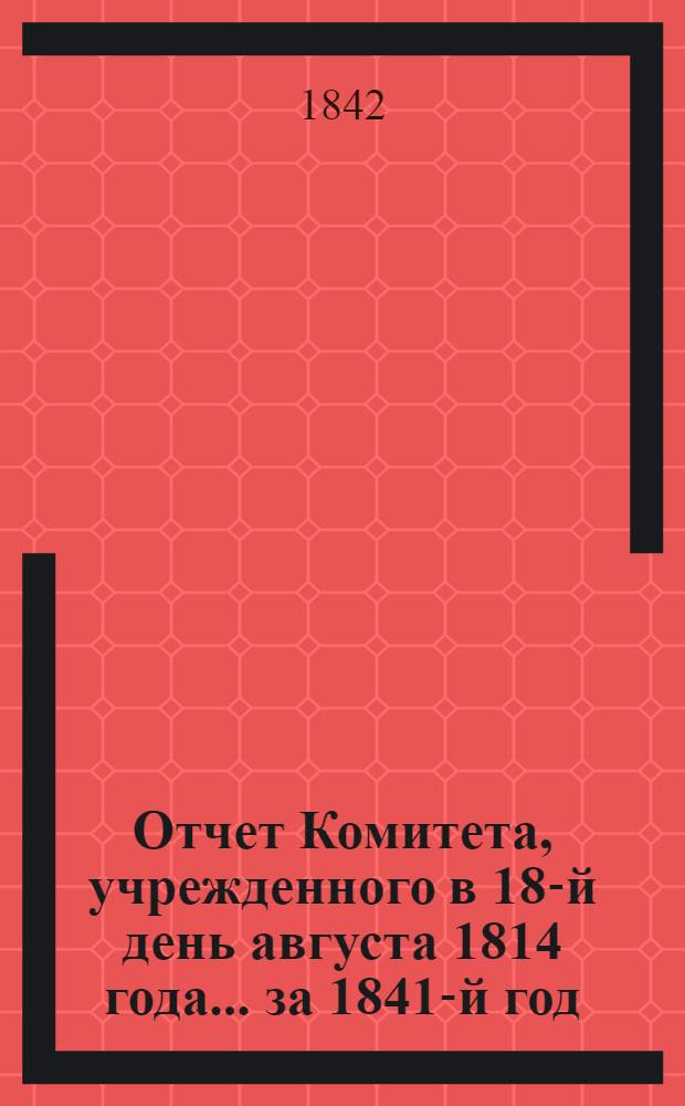 Отчет Комитета, учрежденного в 18-й день августа 1814 года... ... за 1841-й год