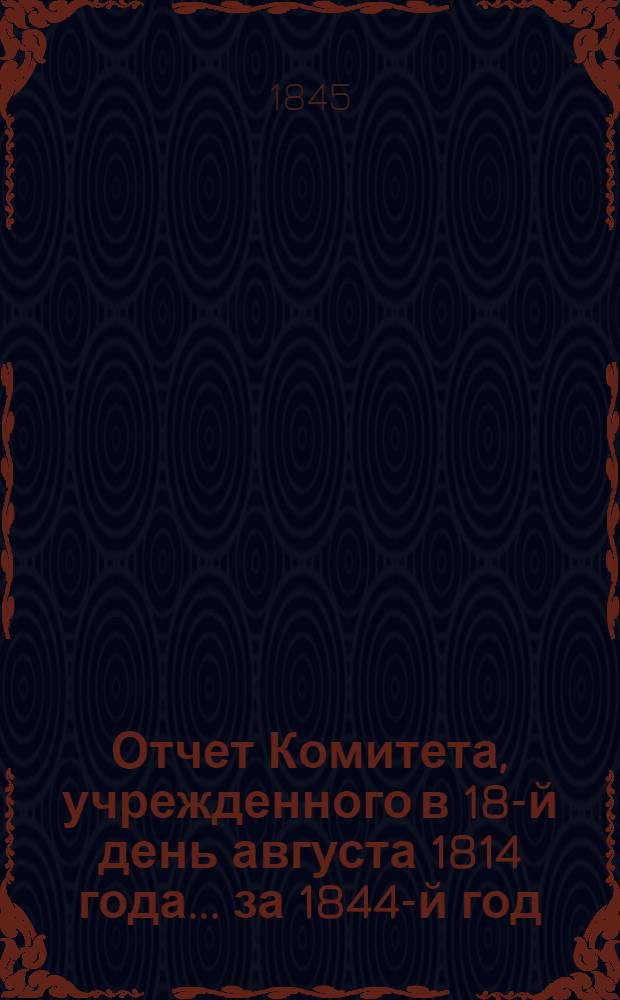 Отчет Комитета, учрежденного в 18-й день августа 1814 года... ... за 1844-й год