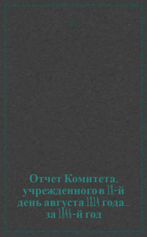 Отчет Комитета, учрежденного в 18-й день августа 1814 года... ... за 1846-й год