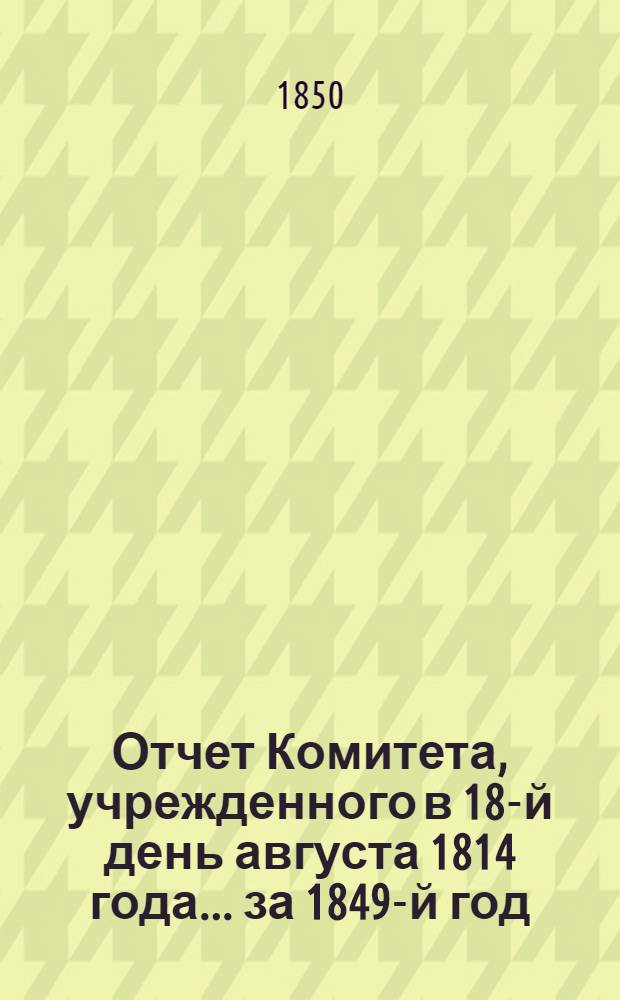 Отчет Комитета, учрежденного в 18-й день августа 1814 года... ... за 1849-й год