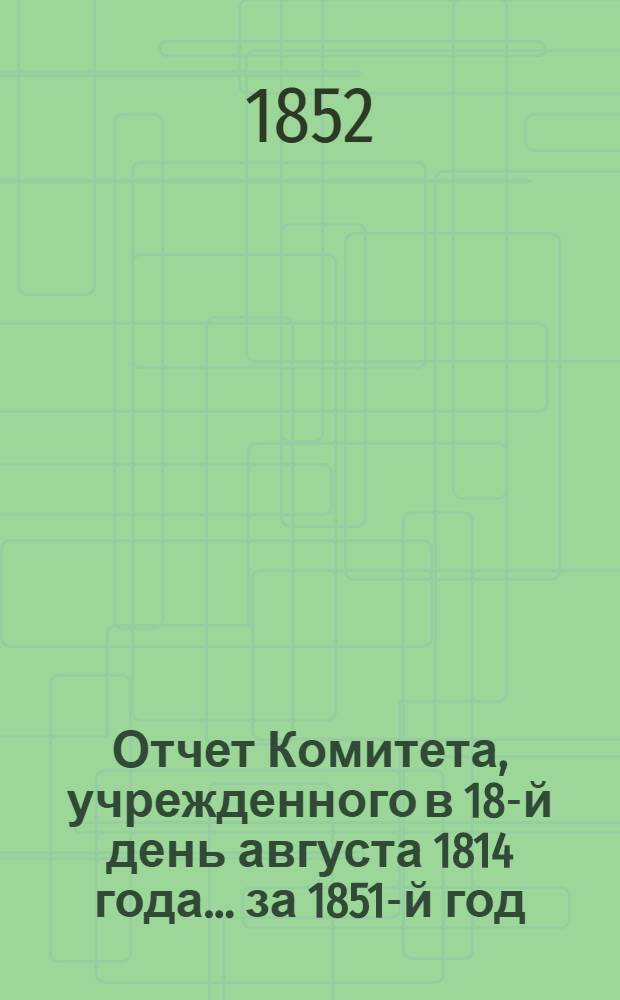 Отчет Комитета, учрежденного в 18-й день августа 1814 года... ... за 1851-й год