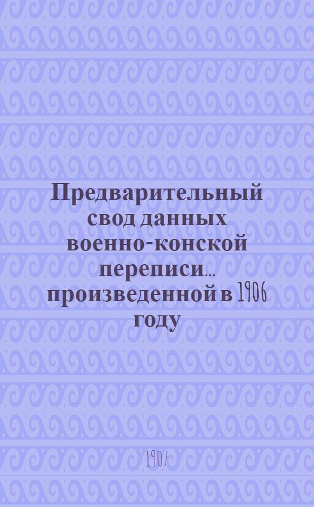 Предварительный свод данных военно-конской переписи... ... произведенной в 1906 году