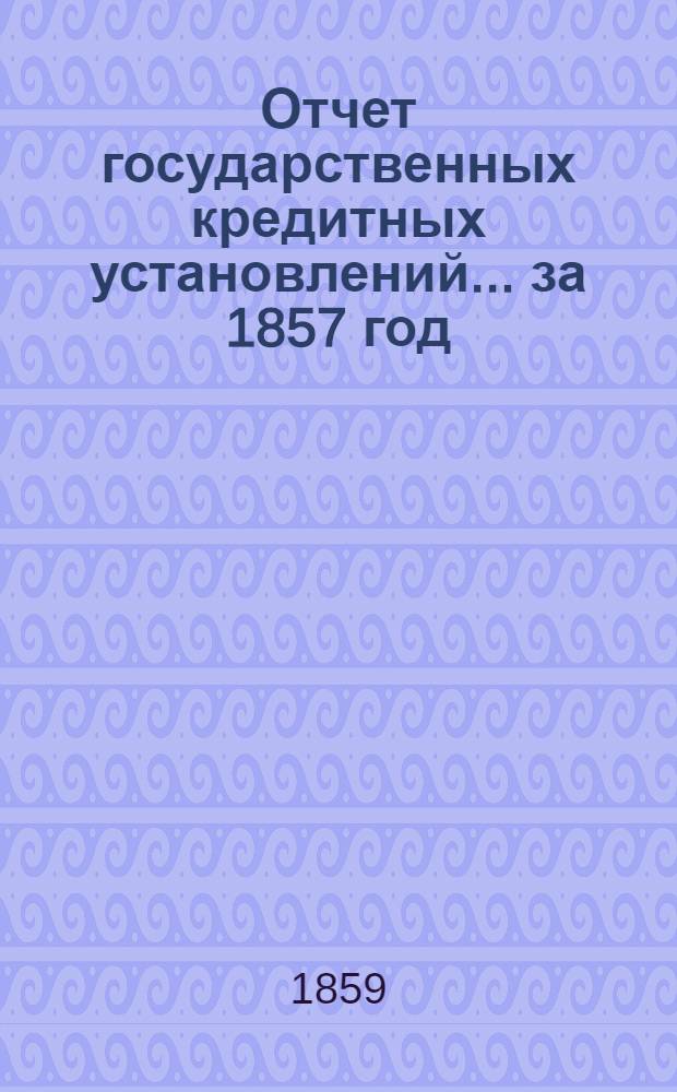 Отчет государственных кредитных установлений... ... за 1857 год