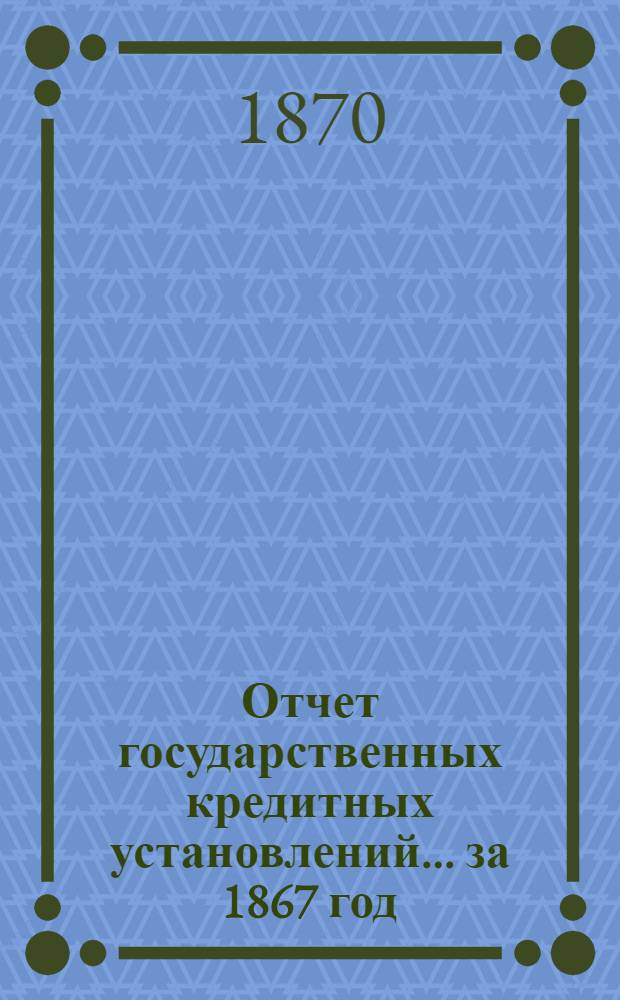 Отчет государственных кредитных установлений... ... за 1867 год