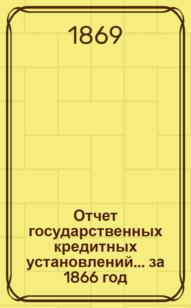 Отчет государственных кредитных установлений... ... за 1866 год