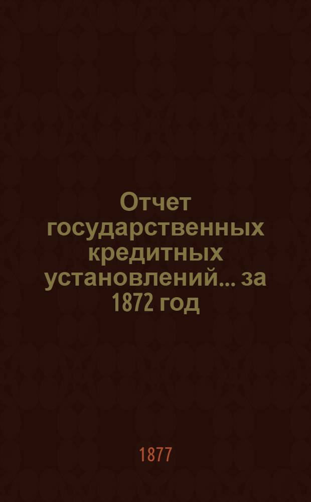 Отчет государственных кредитных установлений... ... за 1872 год