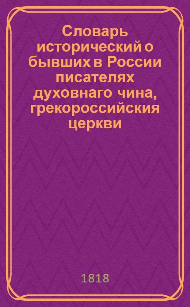 Словарь исторический о бывших в России писателях духовнаго чина, грекороссийския церкви. Ч.1