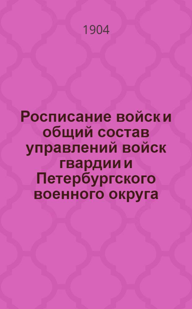 Росписание войск и общий состав управлений войск гвардии и Петербургского военного округа : по 1-е сентября 1904 г