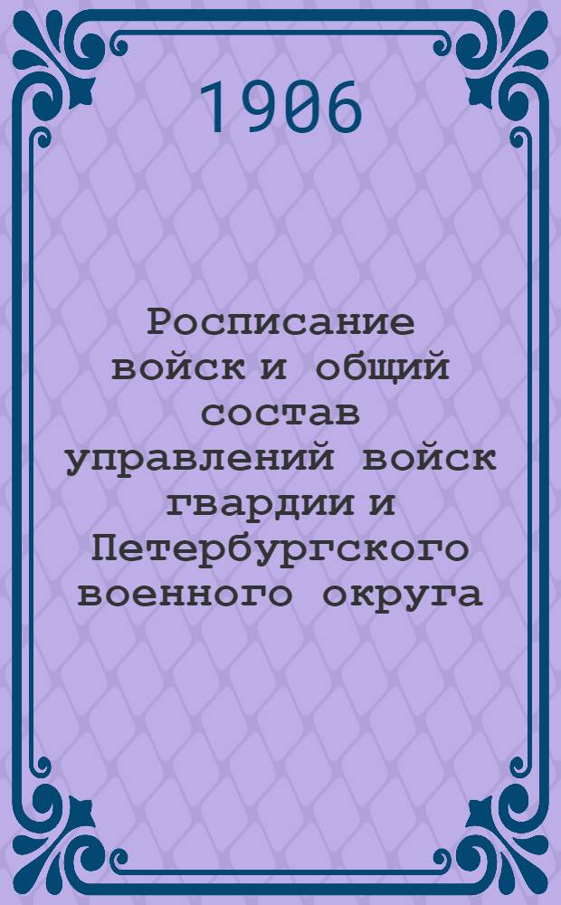 Росписание войск и общий состав управлений войск гвардии и Петербургского военного округа : по 1-е октября 1906 г