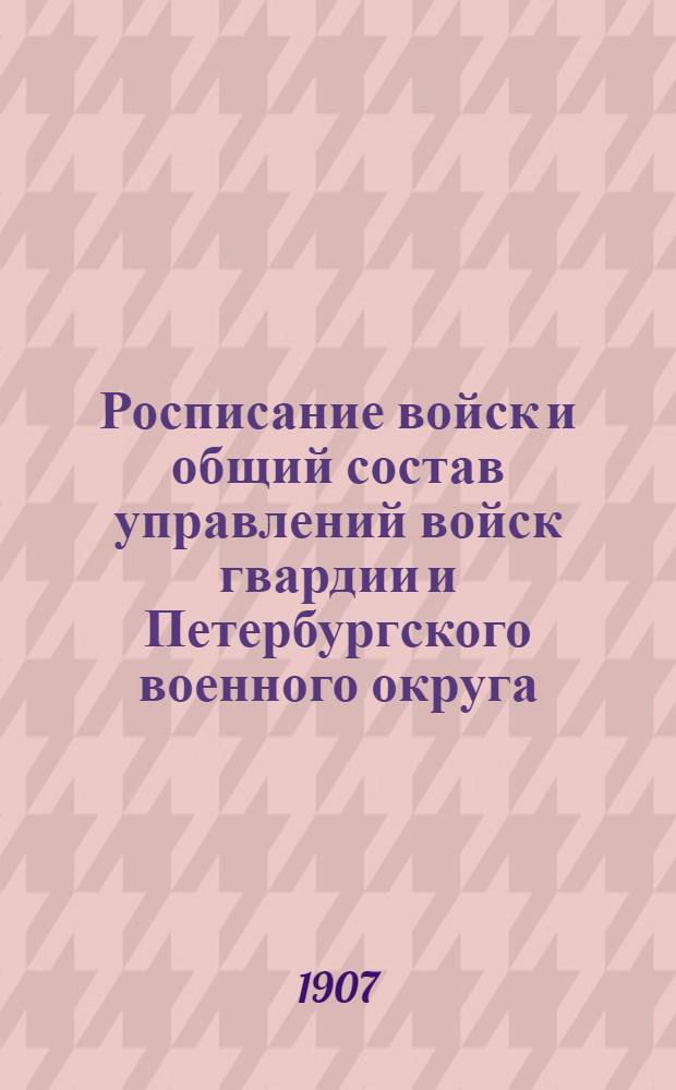 Росписание войск и общий состав управлений войск гвардии и Петербургского военного округа : по 1-е сентября 1907 г