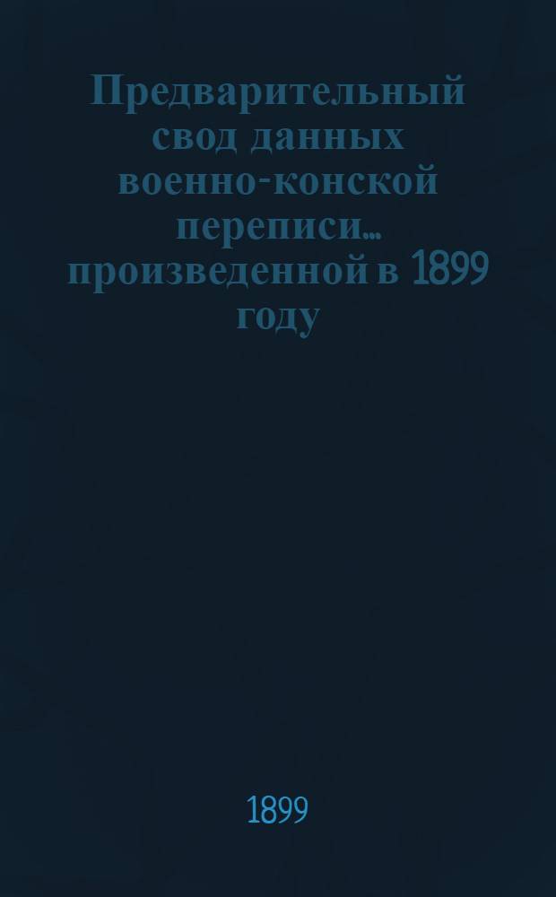 Предварительный свод данных военно-конской переписи... ... произведенной в 1899 году