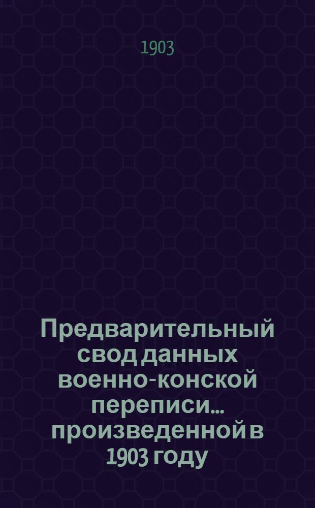 Предварительный свод данных военно-конской переписи... ... произведенной в 1903 году
