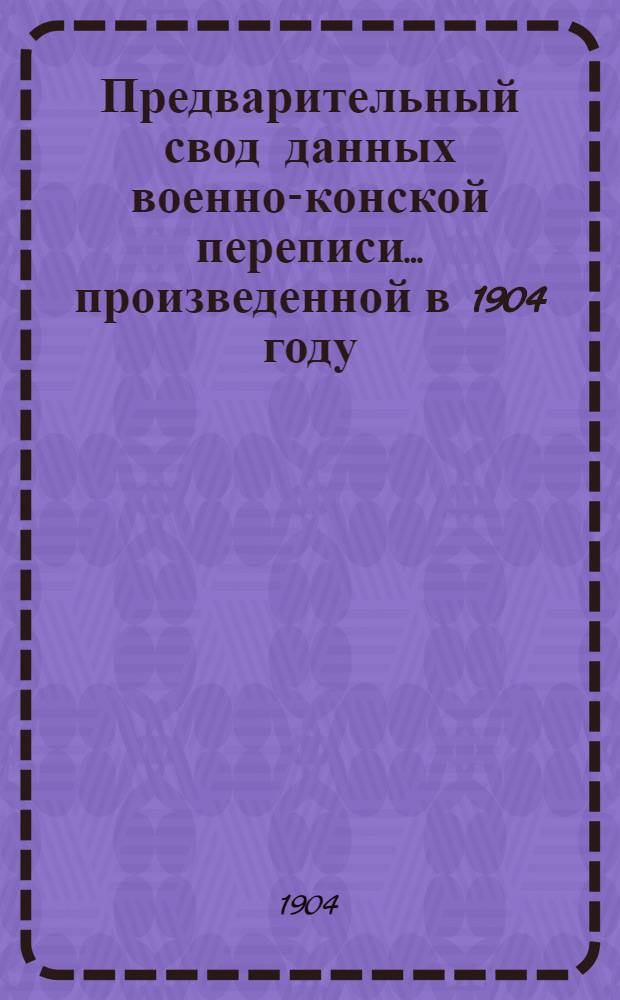 Предварительный свод данных военно-конской переписи... ... произведенной в 1904 году