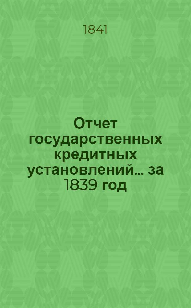 Отчет государственных кредитных установлений... ... за 1839 год