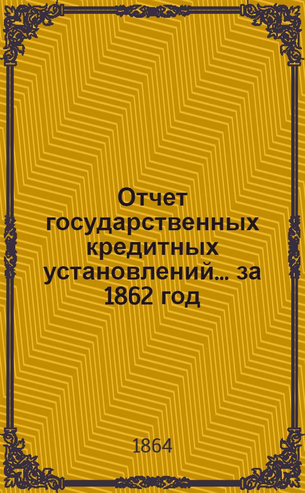 Отчет государственных кредитных установлений... ... за 1862 год