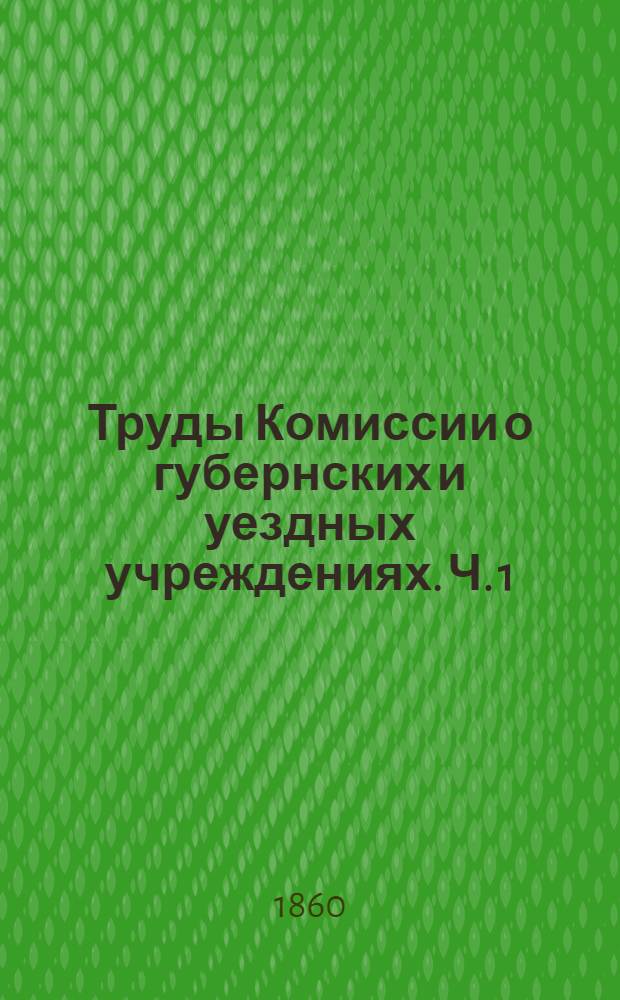 Труды Комиссии о губернских и уездных учреждениях. Ч. 1 : Учреждения уездные