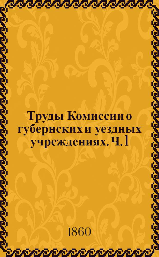 Труды Комиссии о губернских и уездных учреждениях. Ч. 1 : Учреждения уездные