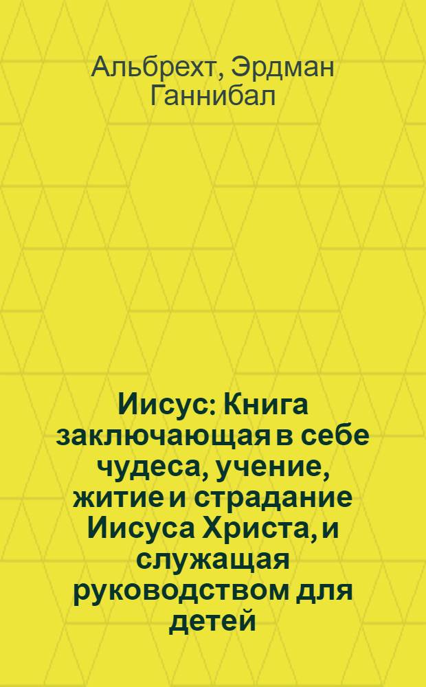 Иисус : Книга заключающая в себе чудеса, учение, житие и страдание Иисуса Христа, и служащая руководством для детей, начинающих обучаться христианскому закону
