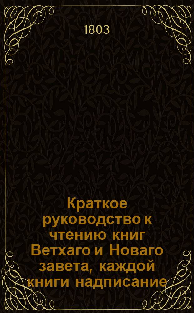 Краткое руководство к чтению книг Ветхаго и Новаго завета, каждой книги надписание, писателя, время, место, содержание, намерение, предсказания о Христе Спасителе, места особливаго примечания достойныя, также разделение не токмо всей книги, но и самых глав по материям в себе содержащее. Ч.2