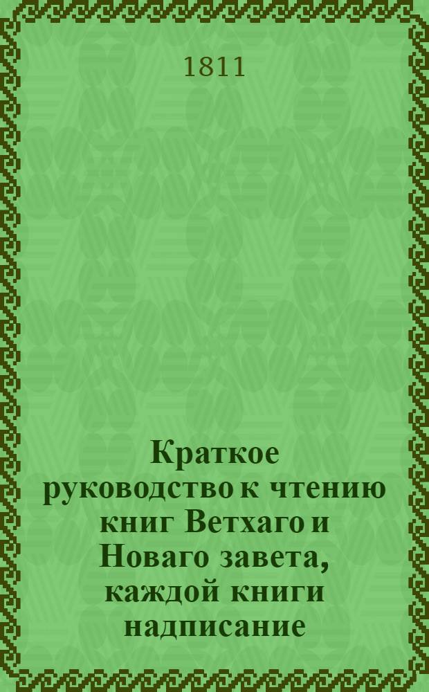 Краткое руководство к чтению книг Ветхаго и Новаго завета, каждой книги надписание, писателя, время, место, содержание, намерение, предсказания о Христе Спасителе, места особливаго примечания достойныя, также разделение не токмо всей книги, но и самых глав по материям в себе содержащее. Ч.2