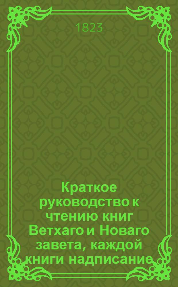 Краткое руководство к чтению книг Ветхаго и Новаго завета, каждой книги надписание, писателя, время, место, содержание, намерение, предсказания о Христе Спасителе, места особливаго примечания достойныя, также разделение не токмо всей книги, но и самых глав по материям в себе содержащее. Ч.2