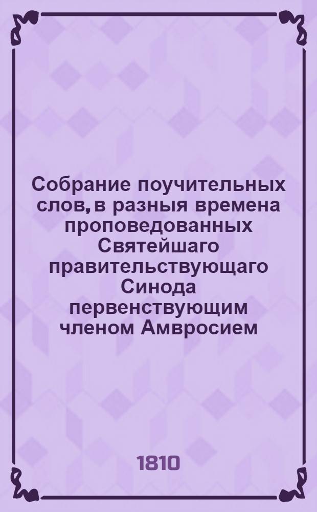 Собрание поучительных слов, в разныя времена проповедованных Святейшаго правительствующаго Синода первенствующим членом Амвросием, митрополитом новгородским и санктпетербургским, Свято-Троицкия Александроневския лавры священно-архимандритом и разных орденов кавалером : Ч. 1-3. Ч.1