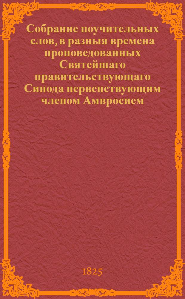 Собрание поучительных слов, в разныя времена проповедованных Святейшаго правительствующаго Синода первенствующим членом Амвросием, митрополитом новгородским и санктпетербургским, Свято-Троицкия Александро-Невския лавры священноархимандритом и разных орденов кавалером. Ч.2