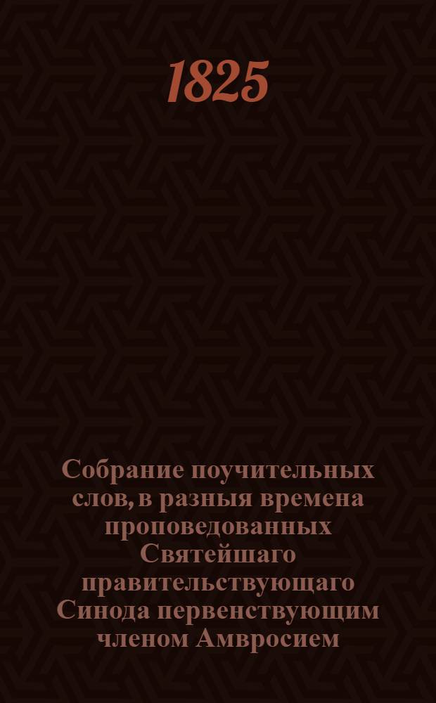 Собрание поучительных слов, в разныя времена проповедованных Святейшаго правительствующаго Синода первенствующим членом Амвросием, митрополитом новгородским и санктпетербургским, Свято-Троицкия Александро-Невския лавры священноархимандритом и разных орденов кавалером. Ч.3