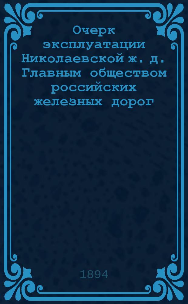 Очерк эксплуатации Николаевской ж. д. Главным обществом российских железных дорог, 1868-1893. Ч. 1