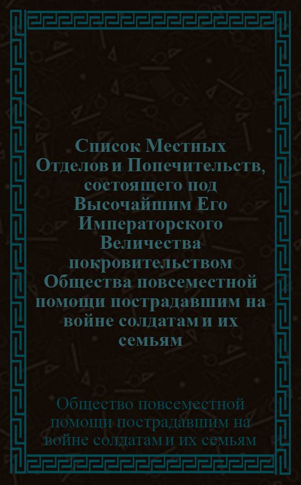 Список Местных Отделов и Попечительств, состоящего под Высочайшим Его Императорского Величества покровительством Общества повсеместной помощи пострадавшим на войне солдатам и их семьям, открытых к 15-му апреля 1912 г.