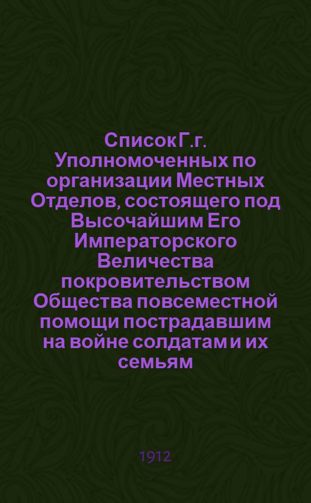 Список Г.г. Уполномоченных по организации Местных Отделов, состоящего под Высочайшим Его Императорского Величества покровительством Общества повсеместной помощи пострадавшим на войне солдатам и их семьям, к 15-му апреля 1912 г.
