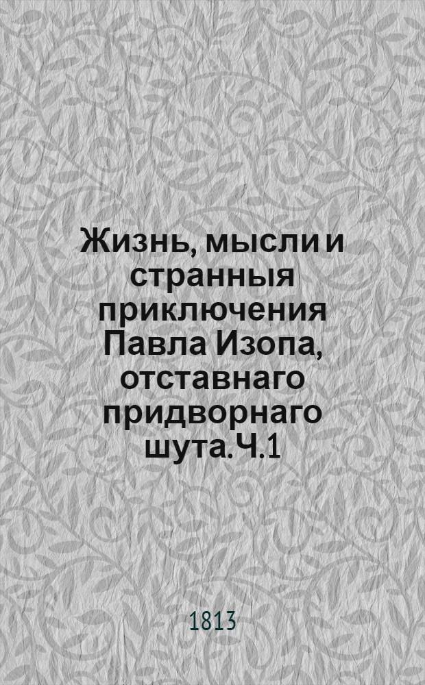 Жизнь, мысли и странныя приключения Павла Изопа, отставнаго придворнаго шута. Ч. 1