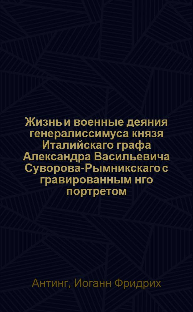 Жизнь и военные деяния генералиссимуса князя Италийскаго графа Александра Васильевича Суворова-Рымникскаго с гравированным нго портретом
