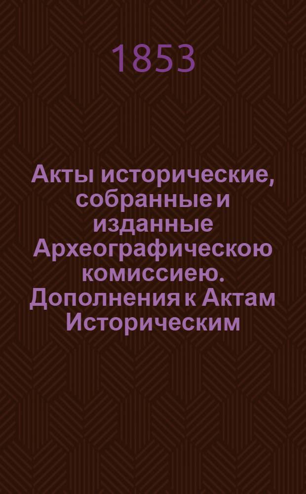 Акты исторические, собранные и изданные Археографическою комиссиею. Дополнения к Актам Историческим, собранные и изданные Археографическою Комиссиею