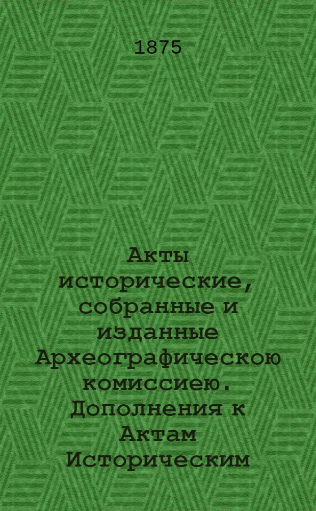 Акты исторические, собранные и изданные Археографическою комиссиею. Дополнения к Актам Историческим, собранные и изданные Археографическою Комиссиею