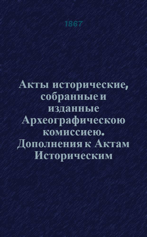 Акты исторические, собранные и изданные Археографическою комиссиею. Дополнения к Актам Историческим, собранные и изданные Археографическою Комиссиею