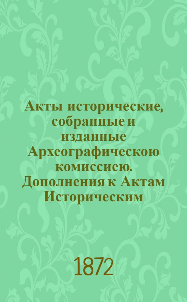 Акты исторические, собранные и изданные Археографическою комиссиею. Дополнения к Актам Историческим, собранные и изданные Археографическою Комиссиею