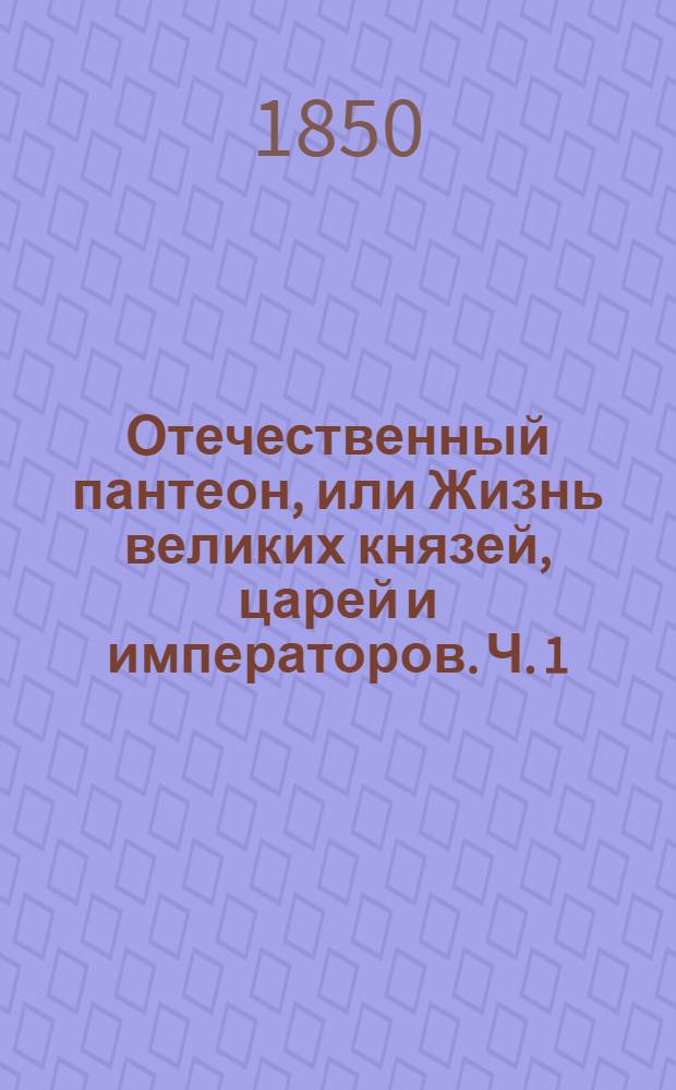 Отечественный пантеон, или Жизнь великих князей, царей и императоров. Ч. 1 : [Древняя история]