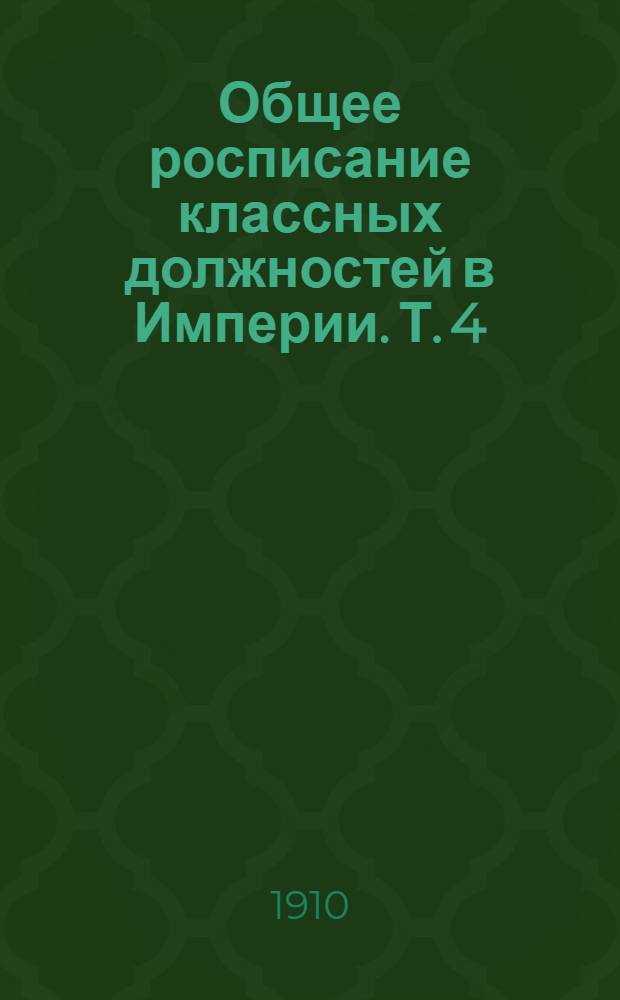 Общее росписание классных должностей в Империи. Т. 4 : [Росписание классных должностей по Министерству Торговли и Промышленности, Министерству Путей Сообщения, Государственному контролю и Наместничеству Его Императорского Величества на Кавказе]