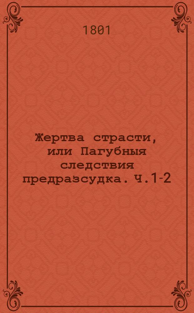 Жертва страсти, или Пагубныя следствия предразсудка. Ч.1-2 : Ч.1-2