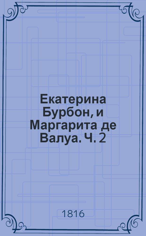 Екатерина Бурбон, и Маргарита де Валуа. Ч. 2 : Ч.2