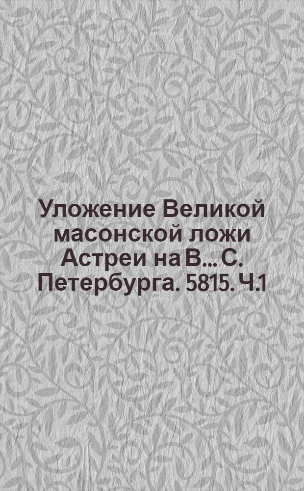 Уложение Великой масонской ложи Астреи на В... С. Петербурга. 5815. Ч.1
