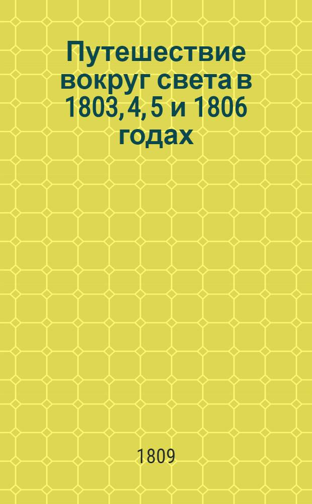 Путешествие вокруг света в 1803, 4, 5 и 1806 годах : По повелению его императорскаго величества Александра Перваго, на кораблях Надежде и Неве, под начальством флота капитан-лейтенанта, ныне капитана втораго ранга, Крузенштерна, Государственнаго Адмиралтейскаго департамента и Императорской Академии наук члена. Ч. 1